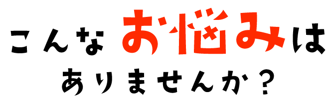こんなお悩みはありませんか?